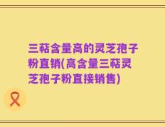 三萜含量高的灵芝孢子粉直销(高含量三萜灵芝孢子粉直接销售)