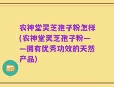 农神堂灵芝孢子粉怎样(农神堂灵芝孢子粉——拥有优秀功效的天然产品)