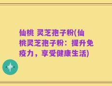 仙桃 灵芝孢子粉(仙桃灵芝孢子粉：提升免疫力，享受健康生活)