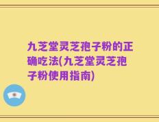 九芝堂灵芝孢子粉的正确吃法(九芝堂灵芝孢子粉使用指南)