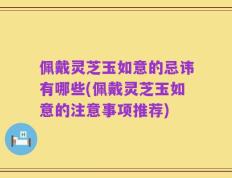 佩戴灵芝玉如意的忌讳有哪些(佩戴灵芝玉如意的注意事项推荐)