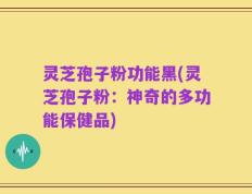 灵芝孢子粉功能黑(灵芝孢子粉：神奇的多功能保健品)