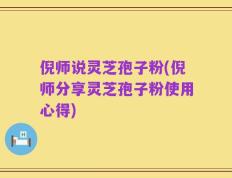 倪师说灵芝孢子粉(倪师分享灵芝孢子粉使用心得)