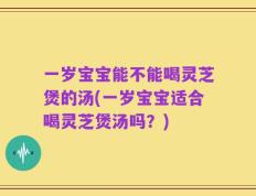 一岁宝宝能不能喝灵芝煲的汤(一岁宝宝适合喝灵芝煲汤吗？)