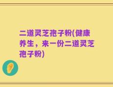 二道灵芝孢子粉(健康养生，来一份二道灵芝孢子粉)