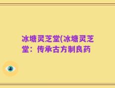 冰塘灵芝堂(冰塘灵芝堂：传承古方制良药