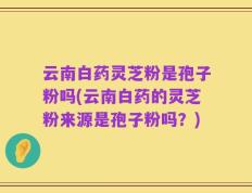 云南白药灵芝粉是孢子粉吗(云南白药的灵芝粉来源是孢子粉吗？)