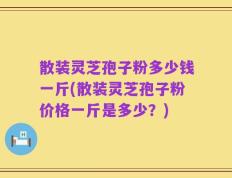 散装灵芝孢子粉多少钱一斤(散装灵芝孢子粉价格一斤是多少？)