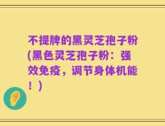 不提牌的黑灵芝孢子粉(黑色灵芝孢子粉：强效免疫，调节身体机能！)