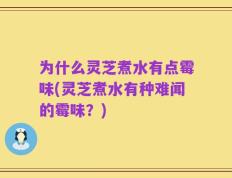 为什么灵芝煮水有点霉味(灵芝煮水有种难闻的霉味？)