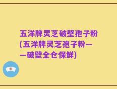 五洋牌灵芝破壁孢子粉(五洋牌灵芝孢子粉——破壁全仓保鲜)