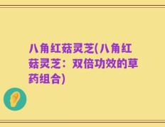 八角红菇灵芝(八角红菇灵芝：双倍功效的草药组合)