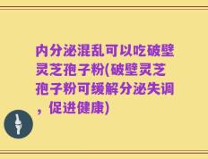 内分泌混乱可以吃破壁灵芝孢子粉(破壁灵芝孢子粉可缓解分泌失调，促进健康)