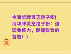 中海华牌灵芝孢子粉(海华牌灵芝孢子粉：强调免疫力，健康饮食的首选！)