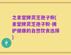 之素堂牌灵芝孢子粉(素堂牌灵芝孢子粉-拥护健康的自然饮食选择)