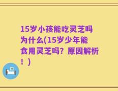 15岁小孩能吃灵芝吗为什么(15岁少年能食用灵芝吗？原因解析！)