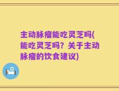 主动脉瘤能吃灵芝吗(能吃灵芝吗？关于主动脉瘤的饮食建议)
