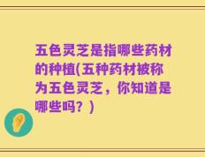 五色灵芝是指哪些药材的种植(五种药材被称为五色灵芝，你知道是哪些吗？)