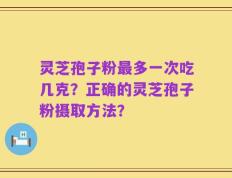 灵芝孢子粉最多一次吃几克？正确的灵芝孢子粉摄取方法？