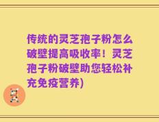 传统的灵芝孢子粉怎么破壁提高吸收率！灵芝孢子粉破壁助您轻松补充免疫营养)