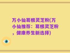 万小仙葛根灵芝粉(万小仙推荐：葛根灵芝粉，健康养生新选择)
