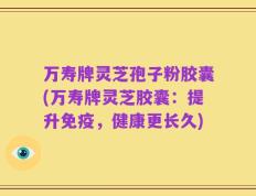 万寿牌灵芝孢子粉胶囊(万寿牌灵芝胶囊：提升免疫，健康更长久)