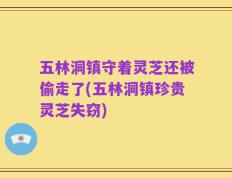 五林洞镇守着灵芝还被偷走了(五林洞镇珍贵灵芝失窃)
