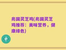 兆国灵芝鸡(兆国灵芝鸡推荐：美味营养，健康绿色)