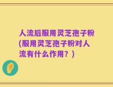 人流后服用灵芝孢子粉(服用灵芝孢子粉对人流有什么作用？)