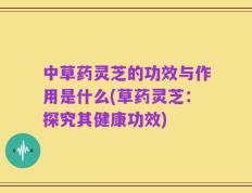 中草药灵芝的功效与作用是什么(草药灵芝：探究其健康功效)