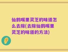 仙鹤嘴里灵芝的味道怎么去除(去除仙鹤嘴里灵芝的味道的方法)