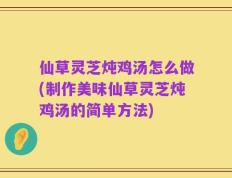 仙草灵芝炖鸡汤怎么做(制作美味仙草灵芝炖鸡汤的简单方法)
