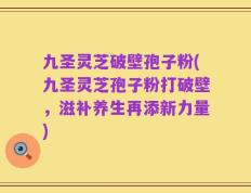 九圣灵芝破壁孢子粉(九圣灵芝孢子粉打破壁，滋补养生再添新力量)