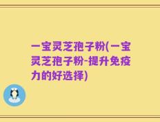 一宝灵芝孢子粉(一宝灵芝孢子粉-提升免疫力的好选择)
