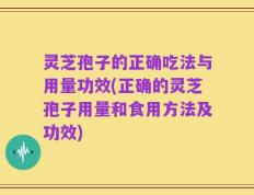 灵芝孢子的正确吃法与用量功效(正确的灵芝孢子用量和食用方法及功效)