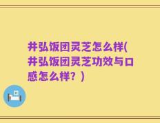 井弘饭团灵芝怎么样(井弘饭团灵芝功效与口感怎么样？)