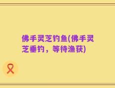 佛手灵芝钓鱼(佛手灵芝垂钓，等待渔获)
