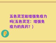 五色灵芝能增强免疫力吗(五色灵芝：增强免疫力的良药？)