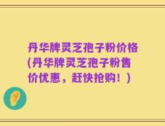 丹华牌灵芝孢子粉价格(丹华牌灵芝孢子粉售价优惠，赶快抢购！)