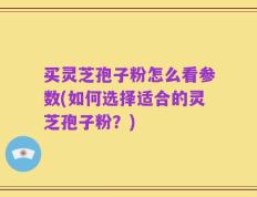 买灵芝孢子粉怎么看参数(如何选择适合的灵芝孢子粉？)