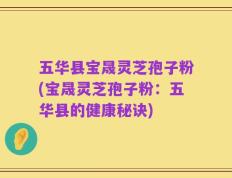 五华县宝晟灵芝孢子粉(宝晟灵芝孢子粉：五华县的健康秘诀)