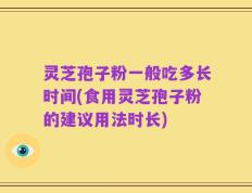 灵芝孢子粉一般吃多长时间(食用灵芝孢子粉的建议用法时长)