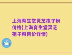 上海育生堂灵芝孢子粉价格(上海育生堂灵芝孢子粉售价详情)