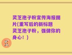 灵芝孢子粉宣传海报图片(重写后的新标题 灵芝孢子粉，强健你的身心！)
