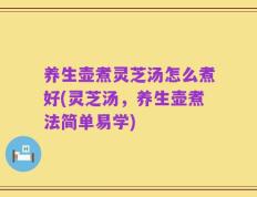 养生壶煮灵芝汤怎么煮好(灵芝汤，养生壶煮法简单易学)