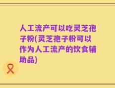 人工流产可以吃灵芝孢子粉(灵芝孢子粉可以作为人工流产的饮食辅助品)
