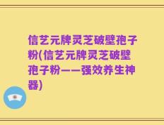 信艺元牌灵芝破壁孢子粉(信艺元牌灵芝破壁孢子粉——强效养生神器)