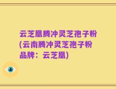 云芝凰腾冲灵芝孢子粉(云南腾冲灵芝孢子粉品牌：云芝凰)