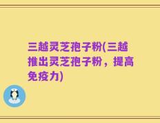 三越灵芝孢子粉(三越推出灵芝孢子粉，提高免疫力)