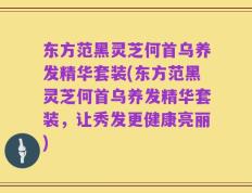 东方范黑灵芝何首乌养发精华套装(东方范黑灵芝何首乌养发精华套装，让秀发更健康亮丽)